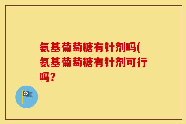 氨基葡萄糖有针剂吗(氨基葡萄糖有针剂可行吗？
