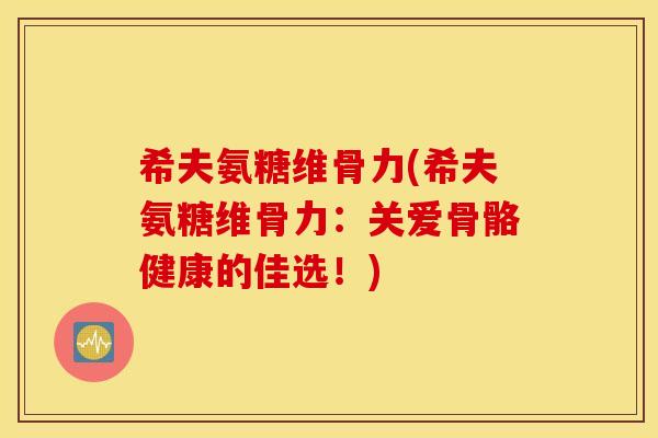 希夫氨糖维骨力(希夫氨糖维骨力：关爱骨骼健康的佳选！)