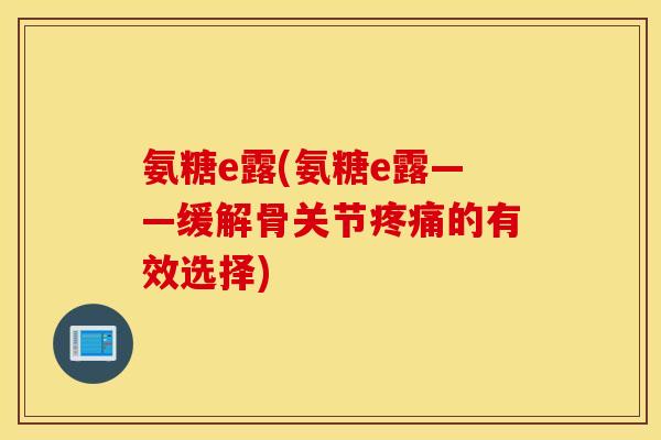氨糖e露(氨糖e露——缓解骨关节的有效选择) 氨糖e露(氨糖e露——缓解骨关节的有效选择)