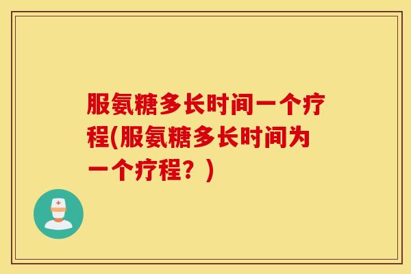 服氨糖多长时间一个疗程(服氨糖多长时间为一个疗程？)
