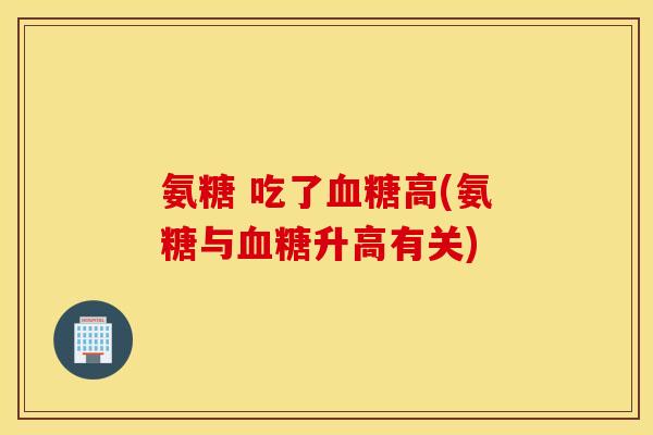 氨糖 吃了高(氨糖与升高有关) 氨糖 吃了高(氨糖与升高有关)