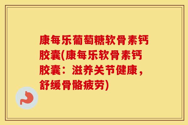 康每乐葡萄糖软骨素钙胶囊(康每乐软骨素钙胶囊:滋养关节健康,舒缓骨骼疲劳) 康每乐葡萄糖软骨素钙胶囊(康每乐软骨素钙胶囊:滋养关节健康,舒缓骨骼疲劳)