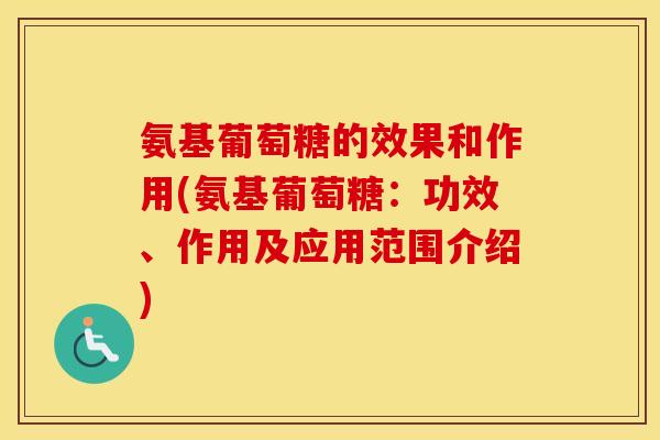 氨基葡萄糖的效果和作用(氨基葡萄糖：功效、作用及应用范围介绍)