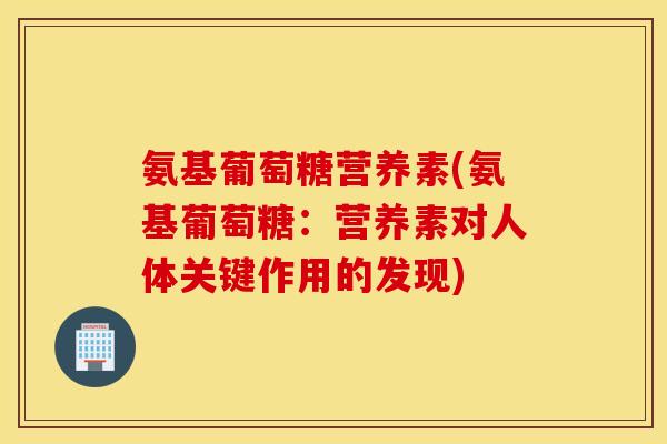 氨基葡萄糖营养素(氨基葡萄糖:营养素对人体关键作用的发现) 氨基葡萄糖营养素(氨基葡萄糖:营养素对人体关键作用的发现)