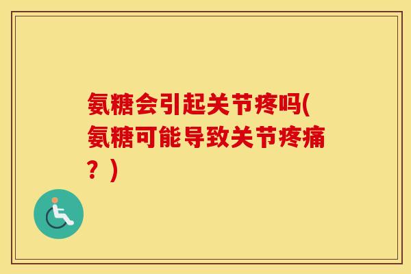 氨糖会引起关节疼吗(氨糖可能导致关节?) 氨糖会引起关节疼吗(氨糖可能导致关节?)