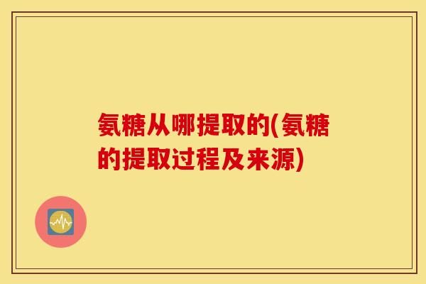 氨糖从哪提取的(氨糖的提取过程及来源) 氨糖从哪提取的(氨糖的提取过程及来源)