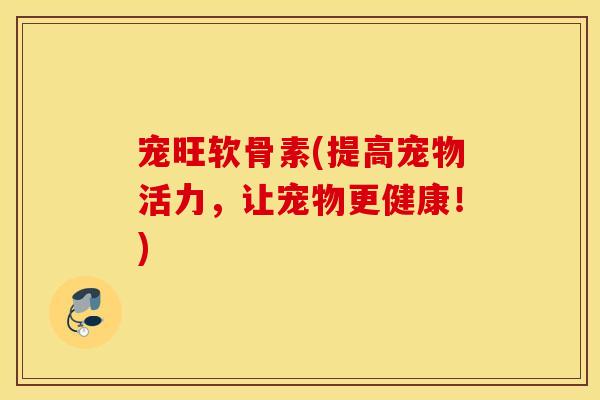 宠旺软骨素(提高宠物活力，让宠物更健康！)