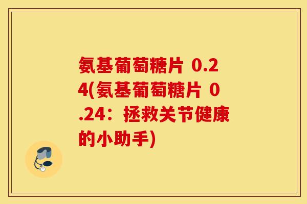 氨基葡萄糖片 0.24(氨基葡萄糖片 0.24:拯救关节健康的小助手) 氨基葡萄糖片 0.24(氨基葡萄糖片 0.24:拯救关节健康的小助手)