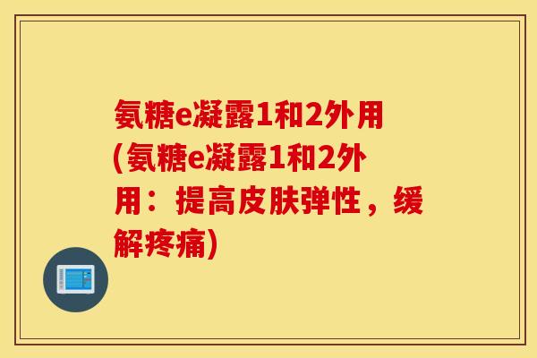 氨糖e凝露1和2外用(氨糖e凝露1和2外用:提高弹性,缓解) 氨糖e凝露1和2外用(氨糖e凝露1和2外用:提高弹性,缓解)