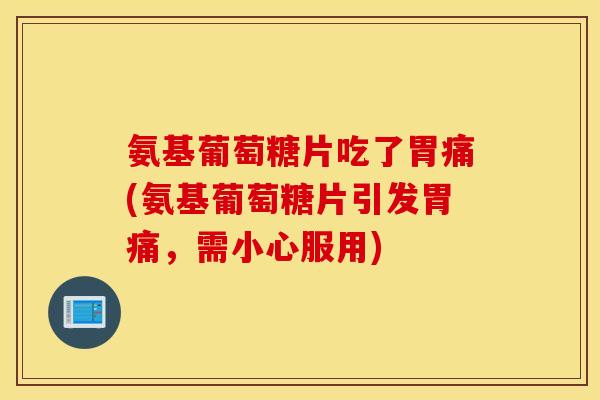 氨基葡萄糖片吃了胃痛(氨基葡萄糖片引发胃痛，需小心服用)