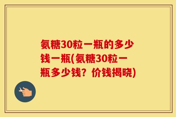 氨糖30粒一瓶的多少钱一瓶(氨糖30粒一瓶多少钱?价钱揭晓) 氨糖30粒一瓶的多少钱一瓶(氨糖30粒一瓶多少钱?价钱揭晓)
