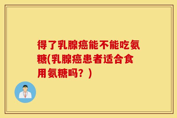 得了乳腺能不能吃氨糖(乳腺患者适合食用氨糖吗?) 得了乳腺能不能吃氨糖(乳腺患者适合食用氨糖吗?)