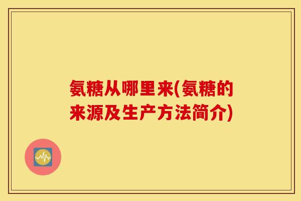 氨糖从哪里来(氨糖的来源及生产方法简介) 氨糖从哪里来(氨糖的来源及生产方法简介)