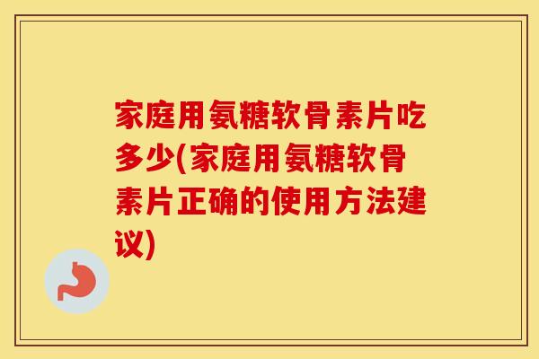 家庭用氨糖软骨素片吃多少(家庭用氨糖软骨素片正确的使用方法建议) 家庭用氨糖软骨素片吃多少(家庭用氨糖软骨素片正确的使用方法建议)