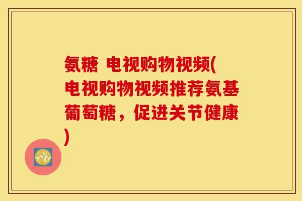 氨糖 电视购物视频(电视购物视频推荐氨基葡萄糖，促进关节健康)