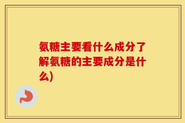 氨糖主要看什么成分了解氨糖的主要成分是什么) 氨糖主要看什么成分了解氨糖的主要成分是什么)