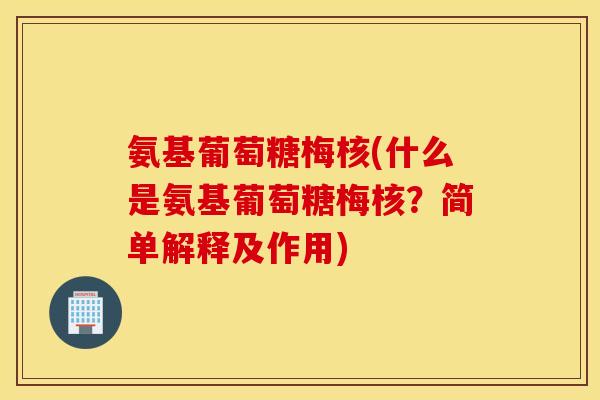 氨基葡萄糖梅核(什么是氨基葡萄糖梅核？简单解释及作用)