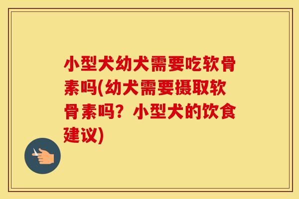 小型犬幼犬需要吃软骨素吗(幼犬需要摄取软骨素吗?小型犬的饮食建议) 小型犬幼犬需要吃软骨素吗(幼犬需要摄取软骨素吗?小型犬的饮食建议)
