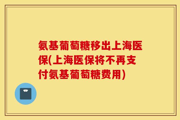 氨基葡萄糖移出上海医保(上海医保将不再支付氨基葡萄糖费用) 氨基葡萄糖移出上海医保(上海医保将不再支付氨基葡萄糖费用)