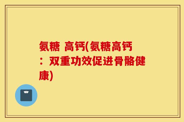 氨糖 高钙(氨糖高钙：双重功效促进骨骼健康)