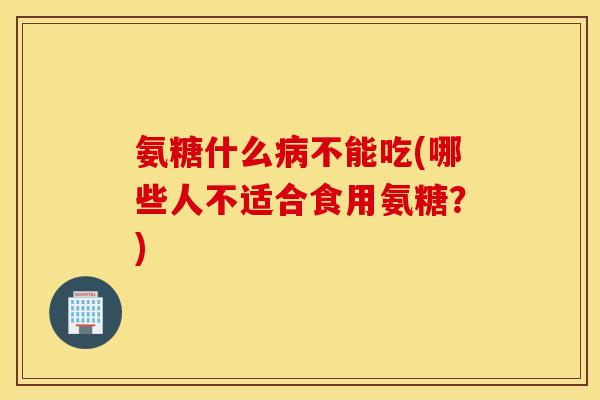 氨糖什么不能吃(哪些人不适合食用氨糖？)