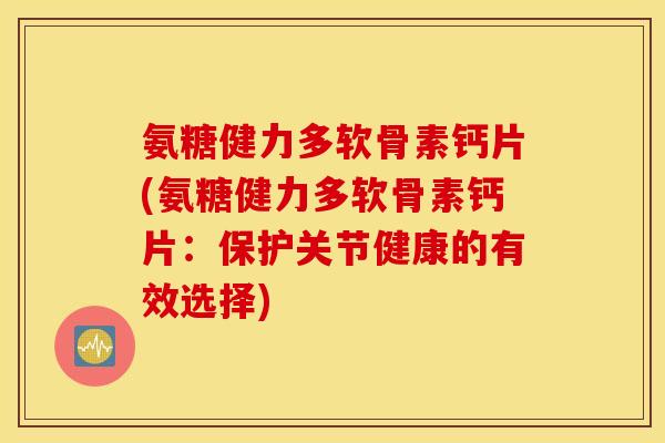 氨糖健力多软骨素钙片(氨糖健力多软骨素钙片:保护关节健康的有效选择) 氨糖健力多软骨素钙片(氨糖健力多软骨素钙片:保护关节健康的有效选择)