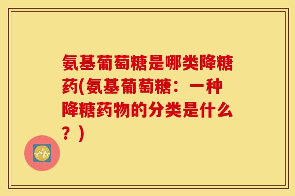 氨基葡萄糖是哪类降糖药(氨基葡萄糖：一种降糖的分类是什么？)