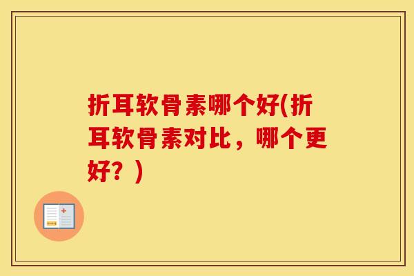 折耳软骨素哪个好(折耳软骨素对比,哪个更好?) 折耳软骨素哪个好(折耳软骨素对比,哪个更好?)