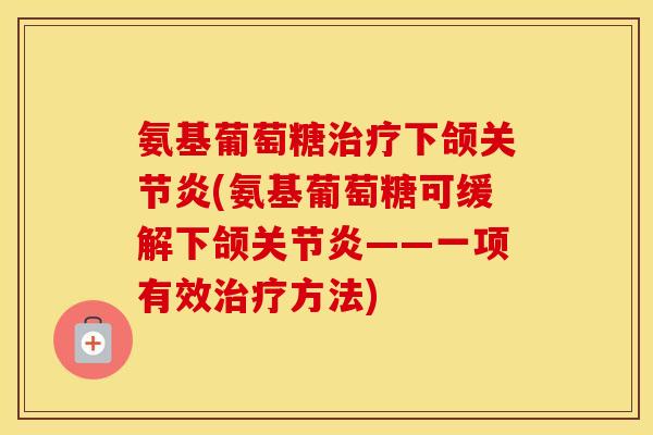 氨基葡萄糖下颌(氨基葡萄糖可缓解下颌——一项有效方法) 氨基葡萄糖下颌(氨基葡萄糖可缓解下颌——一项有效方法)