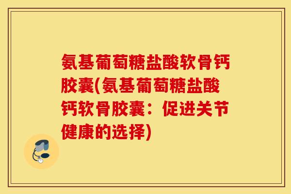 氨基葡萄糖盐酸软骨钙胶囊(氨基葡萄糖盐酸钙软骨胶囊：促进关节健康的选择)