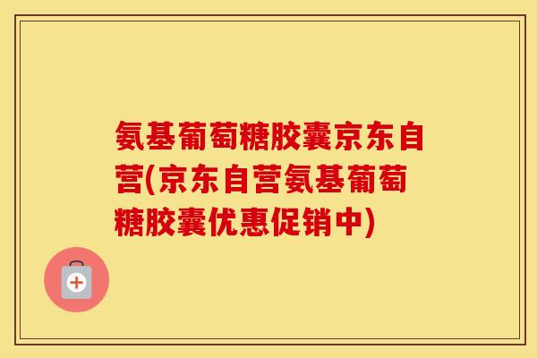 氨基葡萄糖胶囊京东自营(京东自营氨基葡萄糖胶囊优惠促销中)