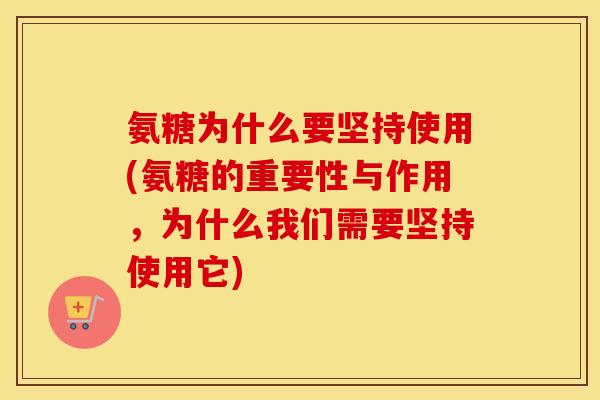 氨糖为什么要坚持使用(氨糖的重要性与作用,为什么我们需要坚持使用它) 氨糖为什么要坚持使用(氨糖的重要性与作用,为什么我们需要坚持使用它)