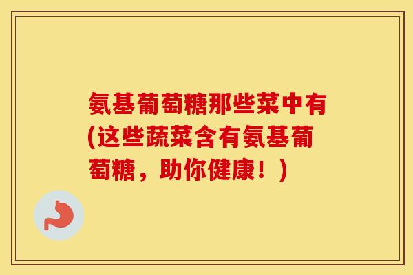 氨基葡萄糖那些菜中有(这些蔬菜含有氨基葡萄糖,助你健康!) 氨基葡萄糖那些菜中有(这些蔬菜含有氨基葡萄糖,助你健康!)