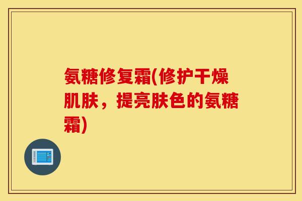 氨糖修复霜(修护干燥,提亮肤色的氨糖霜) 氨糖修复霜(修护干燥,提亮肤色的氨糖霜)