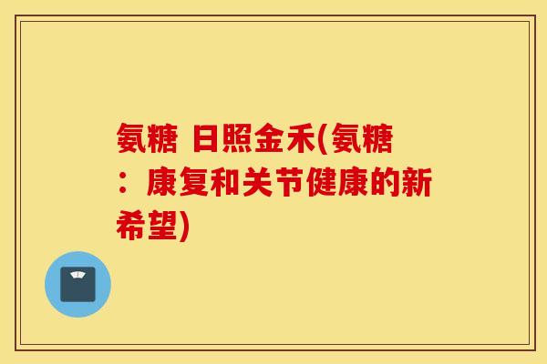 氨糖 日照金禾(氨糖:康复和关节健康的新希望) 氨糖 日照金禾(氨糖:康复和关节健康的新希望)