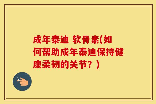 成年泰迪 软骨素(如何帮助成年泰迪保持健康柔韧的关节?) 成年泰迪 软骨素(如何帮助成年泰迪保持健康柔韧的关节?)