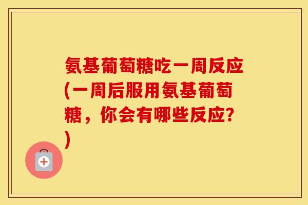 氨基葡萄糖吃一周反应(一周后服用氨基葡萄糖，你会有哪些反应？)