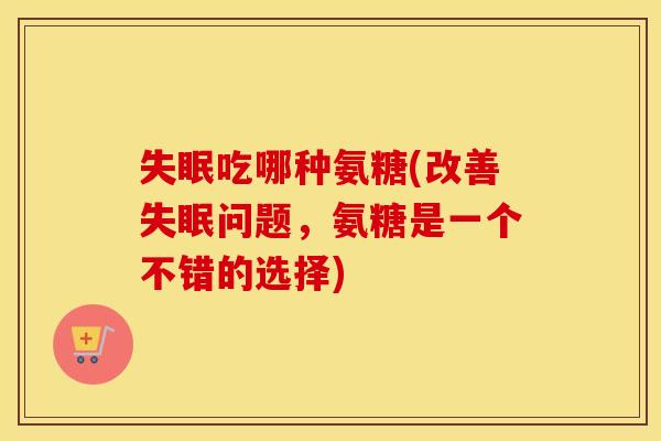 吃哪种氨糖(改善问题，氨糖是一个不错的选择)