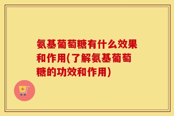 氨基葡萄糖有什么效果和作用(了解氨基葡萄糖的功效和作用) 氨基葡萄糖有什么效果和作用(了解氨基葡萄糖的功效和作用)