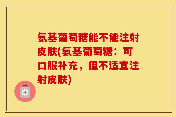 氨基葡萄糖能不能注射(氨基葡萄糖：可口服补充，但不适宜注射)