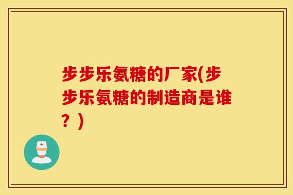步步乐氨糖的厂家(步步乐氨糖的制造商是谁?) 步步乐氨糖的厂家(步步乐氨糖的制造商是谁?)
