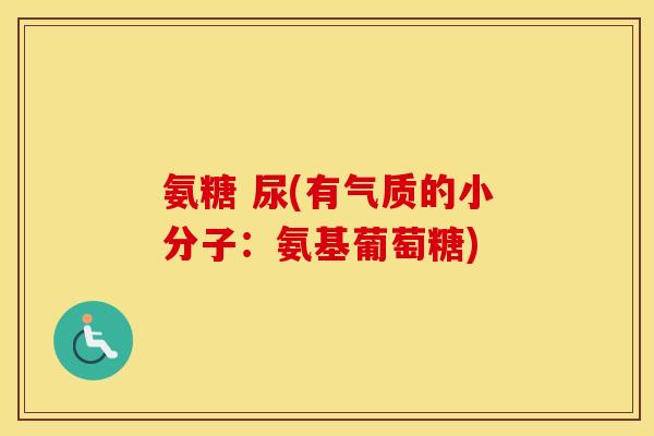 氨糖 尿(有气质的小分子:氨基葡萄糖) 氨糖 尿(有气质的小分子:氨基葡萄糖)