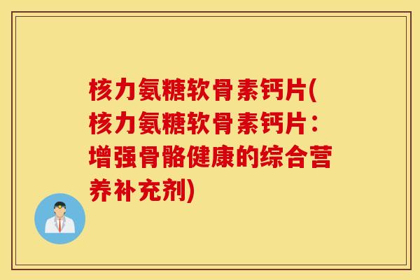核力氨糖软骨素钙片(核力氨糖软骨素钙片：增强骨骼健康的综合营养补充剂)