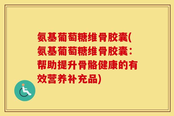 氨基葡萄糖维骨胶囊(氨基葡萄糖维骨胶囊:帮助提升骨骼健康的有效营养补充品) 氨基葡萄糖维骨胶囊(氨基葡萄糖维骨胶囊:帮助提升骨骼健康的有效营养补充品)