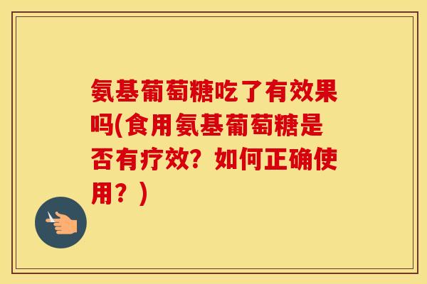 氨基葡萄糖吃了有效果吗(食用氨基葡萄糖是否有疗效?如何正确使用?) 氨基葡萄糖吃了有效果吗(食用氨基葡萄糖是否有疗效?如何正确使用?)