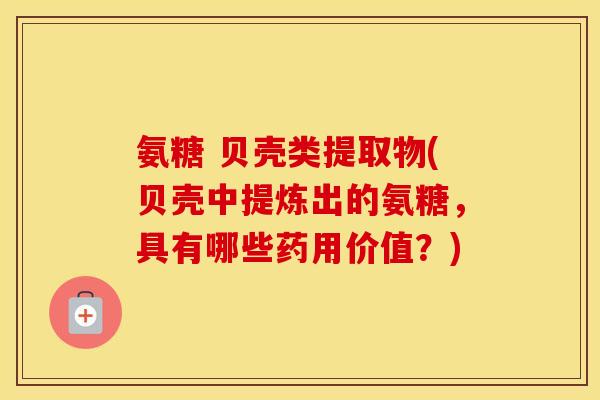 氨糖 贝壳类提取物(贝壳中提炼出的氨糖，具有哪些药用价值？)