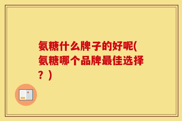 氨糖什么牌子的好呢(氨糖哪个品牌佳选择?) 氨糖什么牌子的好呢(氨糖哪个品牌佳选择?)