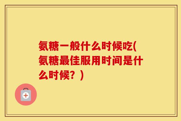 氨糖一般什么时候吃(氨糖佳服用时间是什么时候?) 氨糖一般什么时候吃(氨糖佳服用时间是什么时候?)