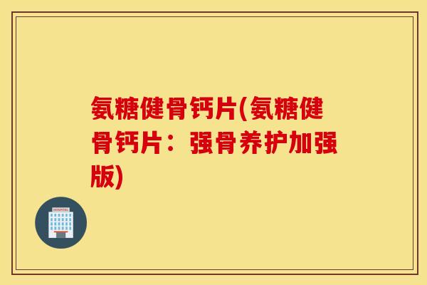 氨糖健骨钙片(氨糖健骨钙片：强骨养护加强版)