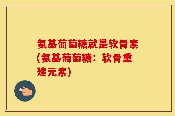 氨基葡萄糖就是软骨素(氨基葡萄糖:软骨重建元素) 氨基葡萄糖就是软骨素(氨基葡萄糖:软骨重建元素)